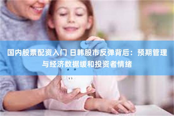 国内股票配资入门 日韩股市反弹背后：预期管理与经济数据缓和投资者情绪
