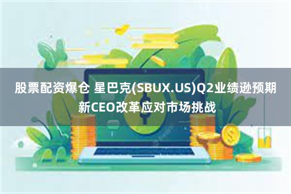 股票配资爆仓 星巴克(SBUX.US)Q2业绩逊预期 新CEO改革应对市场挑战