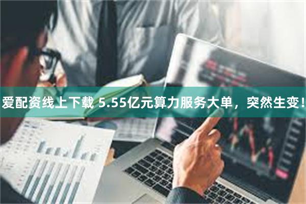 爱配资线上下载 5.55亿元算力服务大单，突然生变！