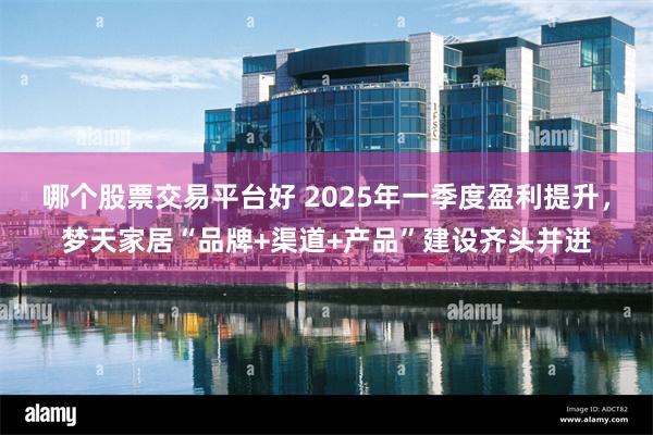 哪个股票交易平台好 2025年一季度盈利提升，梦天家居“品牌+渠道+产品”建设齐头并进