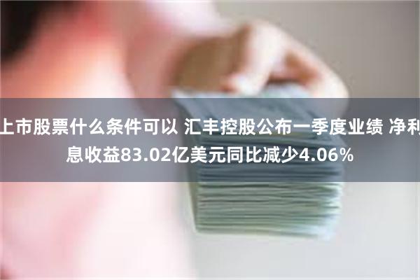 上市股票什么条件可以 汇丰控股公布一季度业绩 净利息收益83.02亿美元同比减少4.06%