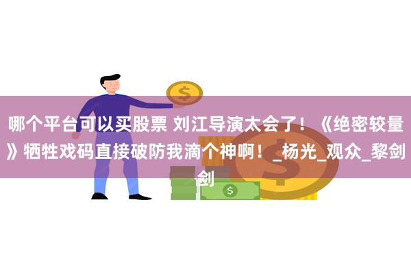 哪个平台可以买股票 刘江导演太会了！《绝密较量》牺牲戏码直接破防我滴个神啊！_杨光_观众_黎剑