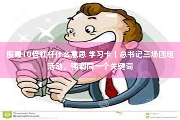 股票10倍杠杆什么意思 学习卡丨总书记三场团组活动，强调同一个关键词