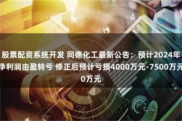 股票配资系统开发 同德化工最新公告：预计2024年净利润由盈转亏 修正后预计亏损4000万元-7500万元