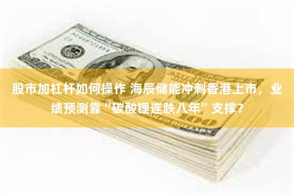 股市加杠杆如何操作 海辰储能冲刺香港上市，业绩预测靠“碳酸锂连跌八年”支撑？