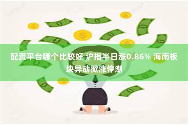 配资平台哪个比较好 沪指半日涨0.86% 海南板块异动掀涨停潮