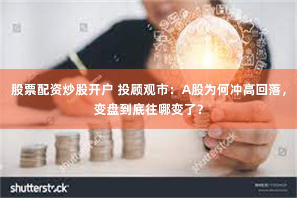 股票配资炒股开户 投顾观市：A股为何冲高回落，变盘到底往哪变了？