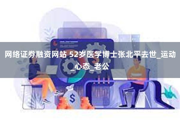 网络证劵融资网站 52岁医学博士张北平去世_运动_心态_老公