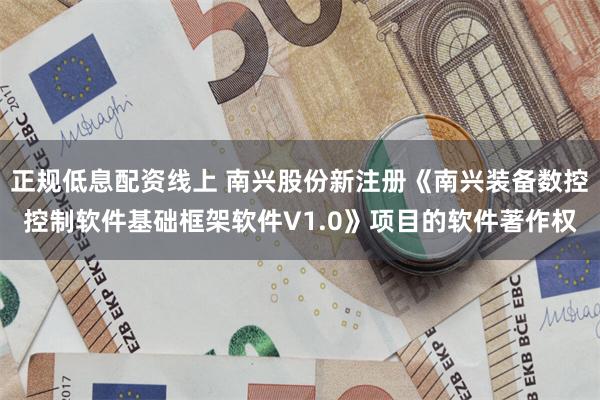 正规低息配资线上 南兴股份新注册《南兴装备数控控制软件基础框架软件V1.0》项目的软件著作权
