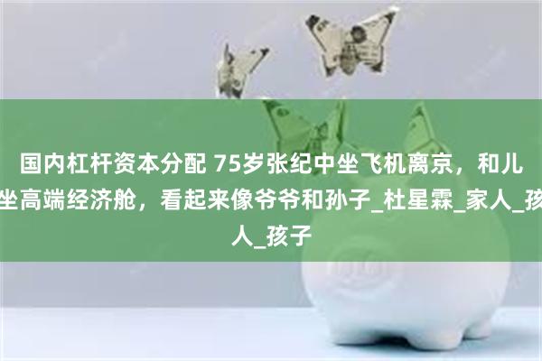 国内杠杆资本分配 75岁张纪中坐飞机离京，和儿子坐高端经济舱，看起来像爷爷和孙子_杜星霖_家人_孩子