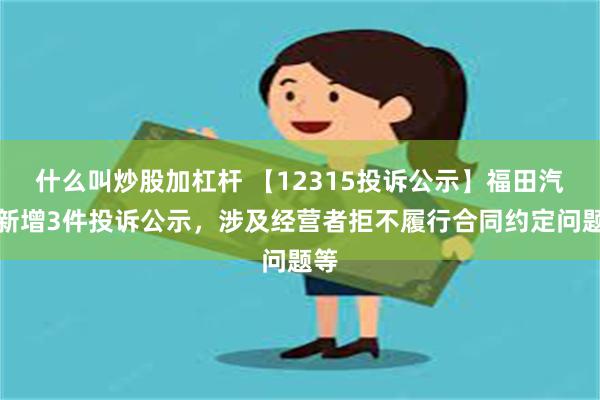 什么叫炒股加杠杆 【12315投诉公示】福田汽车新增3件投诉公示，涉及经营者拒不履行合同约定问题等