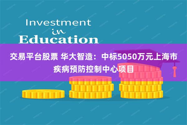 交易平台股票 华大智造：中标5050万元上海市疾病预防控制中心项目
