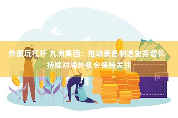 炒股玩杠杆 九洲集团：推动装备制造业务增长  持续对海外机会保持关注