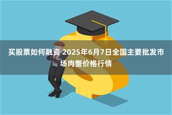 买股票如何融资 2025年6月7日全国主要批发市场肉蟹价格行情