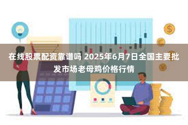 在线股票配资靠谱吗 2025年6月7日全国主要批发市场老母鸡价格行情