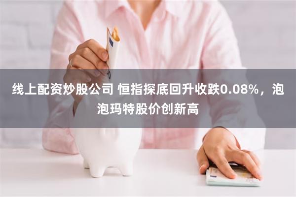 线上配资炒股公司 恒指探底回升收跌0.08%，泡泡玛特股价创新高