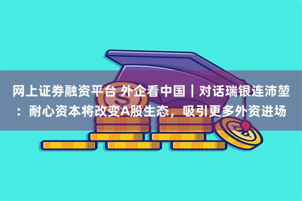 网上证劵融资平台 外企看中国｜对话瑞银连沛堃：耐心资本将改变A股生态，吸引更多外资进场