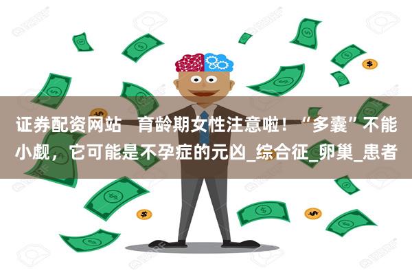 证券配资网站   育龄期女性注意啦！“多囊”不能小觑，它可能是不孕症的元凶_综合征_卵巢_患者