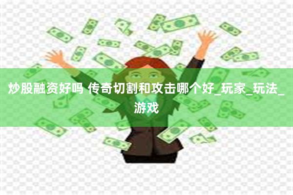 炒股融资好吗 传奇切割和攻击哪个好_玩家_玩法_游戏