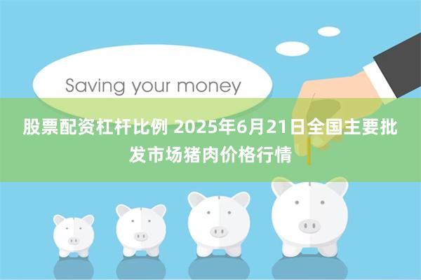 股票配资杠杆比例 2025年6月21日全国主要批发市场猪肉价格行情