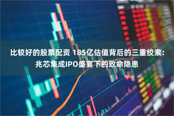 比较好的股票配资 185亿估值背后的三重绞索：兆芯集成IPO盛宴下的致命隐患
