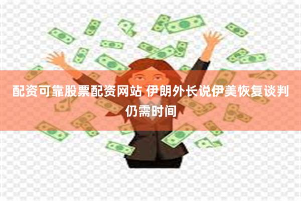 配资可靠股票配资网站 伊朗外长说伊美恢复谈判仍需时间