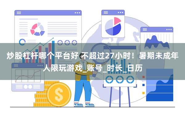 炒股杠杆哪个平台好 不超过27小时！暑期未成年人限玩游戏_账号_时长_日历