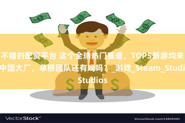 不错的配资平台 这个全球热门赛道，TOP5新游均来自中国大厂，草根团队还有戏吗？_游戏_Steam_Studios