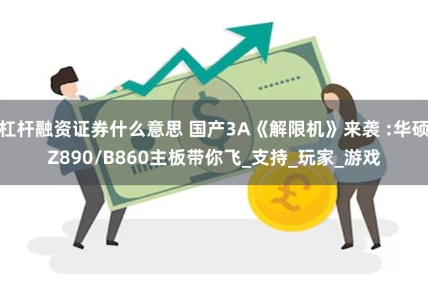 杠杆融资证券什么意思 国产3A《解限机》来袭 :华硕Z890/B860主板带你飞_支持_玩家_游戏