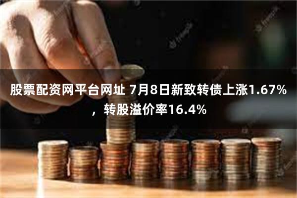 股票配资网平台网址 7月8日新致转债上涨1.67%，转股溢价率16.4%
