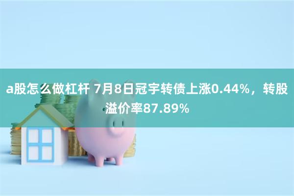 a股怎么做杠杆 7月8日冠宇转债上涨0.44%，转股溢价率87.89%