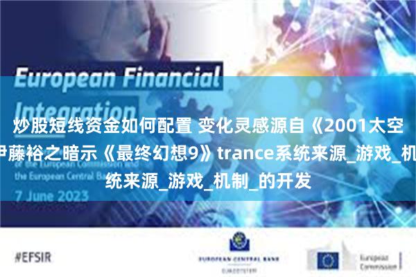 炒股短线资金如何配置 变化灵感源自《2001太空漫游》？伊藤裕之暗示《最终幻想9》trance系统来源_游戏_机制_的开发