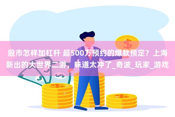 股市怎样加杠杆 超500万预约的爆款预定？上海新出的大世界二游，味道太冲了_奇波_玩家_游戏