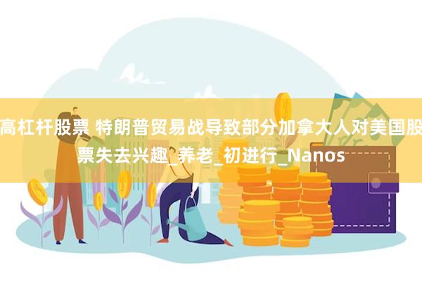 高杠杆股票 特朗普贸易战导致部分加拿大人对美国股票失去兴趣_养老_初进行_Nanos