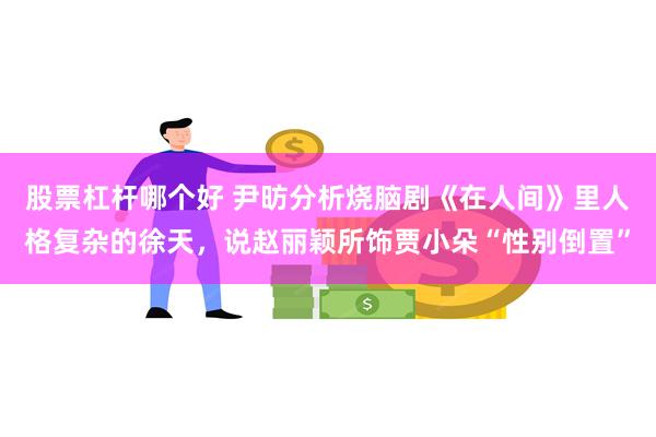 股票杠杆哪个好 尹昉分析烧脑剧《在人间》里人格复杂的徐天，说赵丽颖所饰贾小朵“性别倒置”