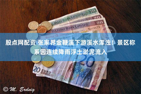 股点网配资 张家界金鞭溪下游溪水浑浊！景区称系因连续降雨浮土淤泥流入