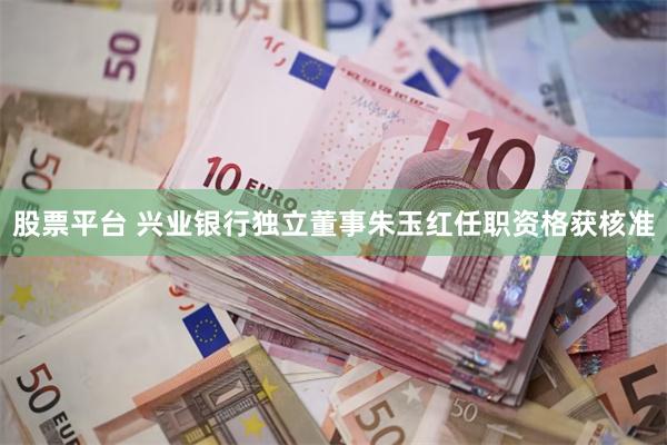股票平台 兴业银行独立董事朱玉红任职资格获核准