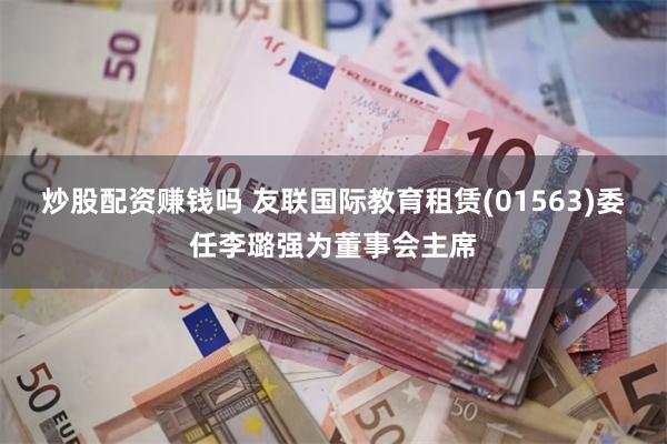 炒股配资赚钱吗 友联国际教育租赁(01563)委任李璐强为董事会主席