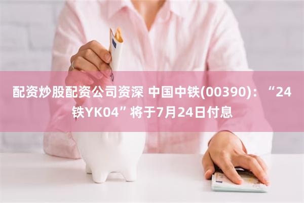 配资炒股配资公司资深 中国中铁(00390)：“24铁YK04”将于7月24日付息