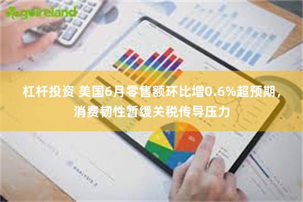 杠杆投资 美国6月零售额环比增0.6%超预期，消费韧性暂缓关税传导压力