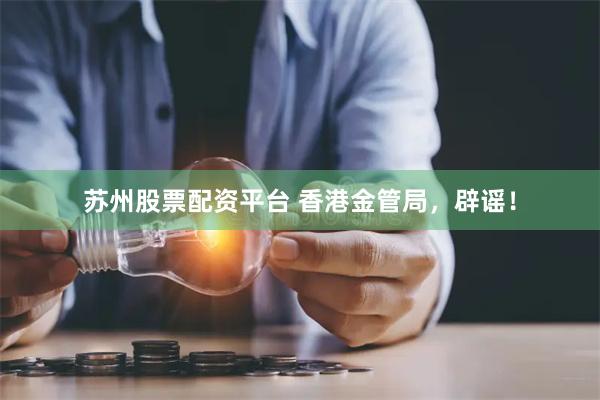 苏州股票配资平台 香港金管局，辟谣！