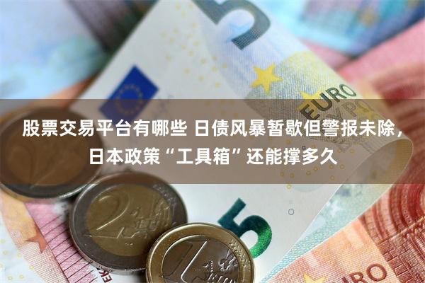 股票交易平台有哪些 日债风暴暂歇但警报未除，日本政策“工具箱”还能撑多久