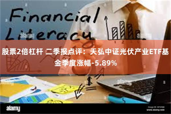 股票2倍杠杆 二季报点评：天弘中证光伏产业ETF基金季度涨幅-5.89%