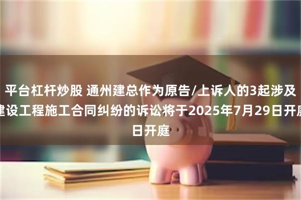 平台杠杆炒股 通州建总作为原告/上诉人的3起涉及建设工程施工合同纠纷的诉讼将于2025年7月29日开庭