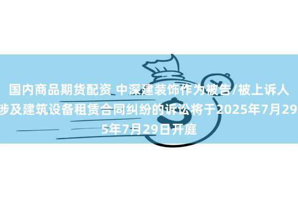 国内商品期货配资 中深建装饰作为被告/被上诉人的1起涉及建筑设备租赁合同纠纷的诉讼将于2025年7月29日开庭