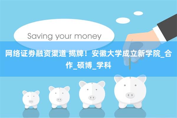 网络证劵融资渠道 揭牌！安徽大学成立新学院_合作_硕博_学科