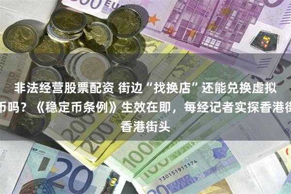 非法经营股票配资 街边“找换店”还能兑换虚拟货币吗？《稳定币条例》生效在即，每经记者实探香港街头