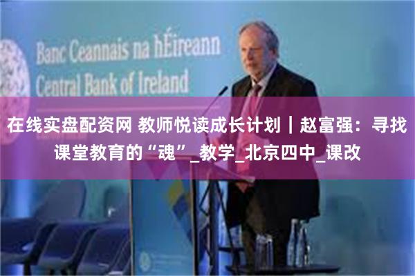 在线实盘配资网 教师悦读成长计划｜赵富强：寻找课堂教育的“魂”_教学_北京四中_课改