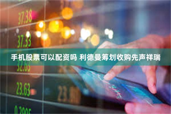 手机股票可以配资吗 利德曼筹划收购先声祥瑞