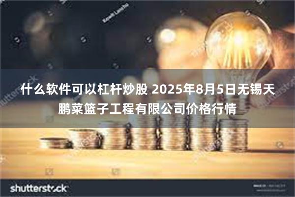 什么软件可以杠杆炒股 2025年8月5日无锡天鹏菜篮子工程有限公司价格行情